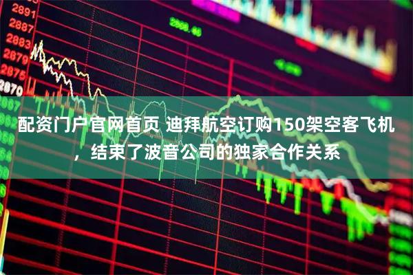 配资门户官网首页 迪拜航空订购150架空客飞机，结束了波音公司的独家合作关系