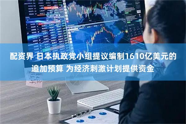 配资界 日本执政党小组提议编制1610亿美元的追加预算 为经济刺激计划提供资金