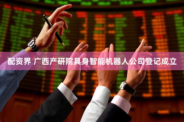 配资界 广西产研院具身智能机器人公司登记成立