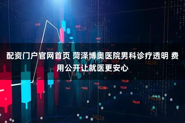 配资门户官网首页 菏泽博奥医院男科诊疗透明 费用公开让就医更安心