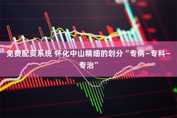 免费配资系统 怀化中山精细的划分“专病—专科—专治”