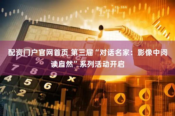 配资门户官网首页 第三届“对话名家：影像中阅读自然”系列活动开启
