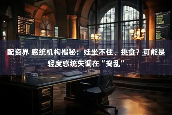配资界 感统机构揭秘：娃坐不住、挑食？可能是轻度感统失调在“捣乱”