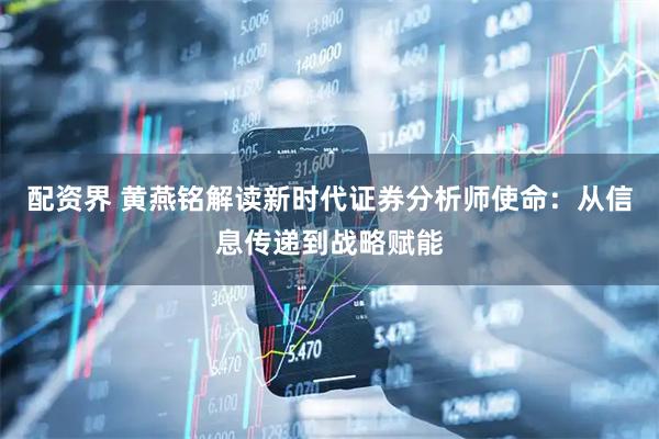 配资界 黄燕铭解读新时代证券分析师使命：从信息传递到战略赋能