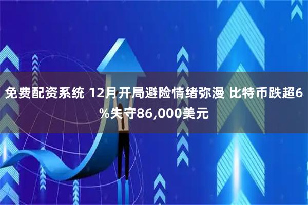 免费配资系统 12月开局避险情绪弥漫 比特币跌超6%失守86,000美元