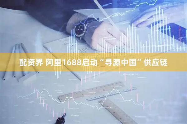 配资界 阿里1688启动“寻源中国”供应链