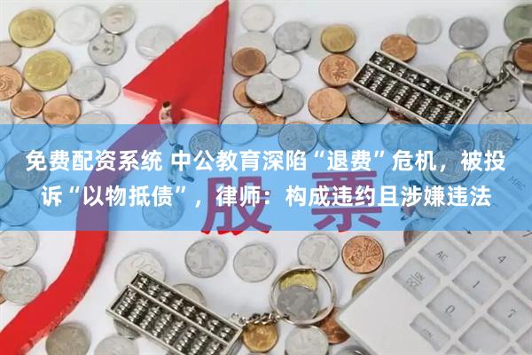 免费配资系统 中公教育深陷“退费”危机，被投诉“以物抵债”，律师：构成违约且涉嫌违法