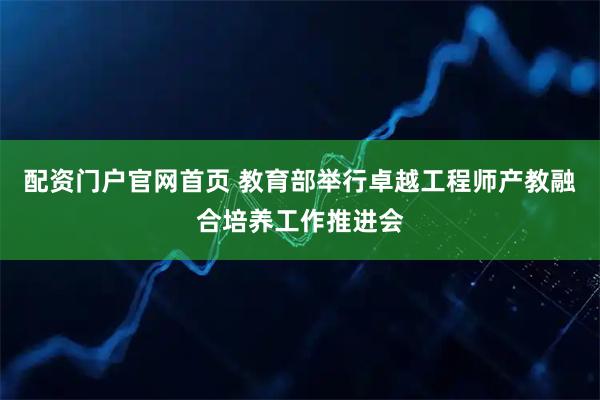 配资门户官网首页 教育部举行卓越工程师产教融合培养工作推进会