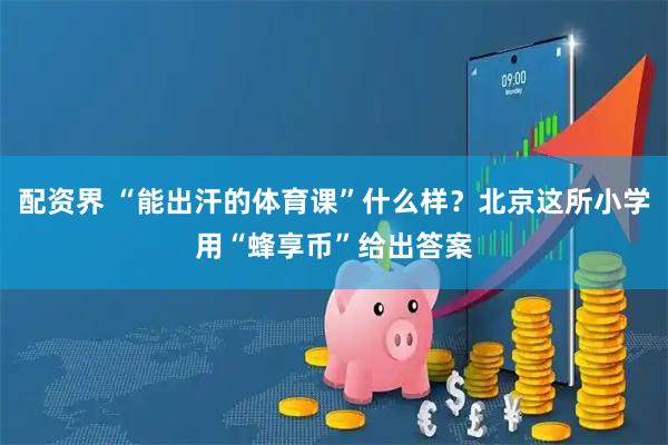 配资界 “能出汗的体育课”什么样？北京这所小学用“蜂享币”给出答案