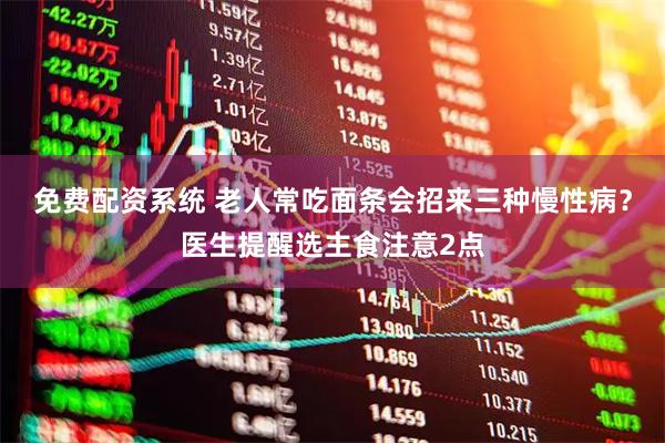 免费配资系统 老人常吃面条会招来三种慢性病？医生提醒选主食注意2点