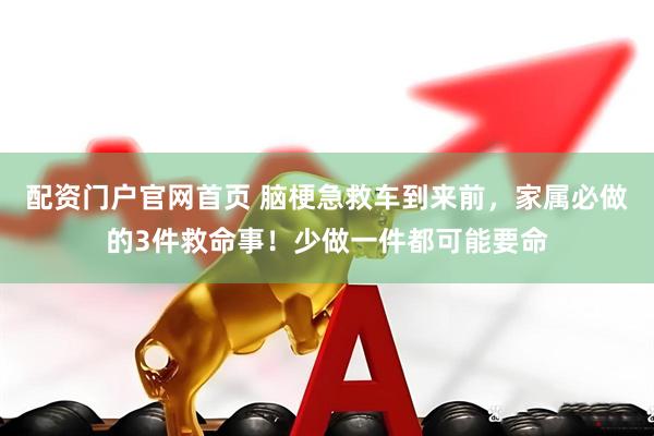 配资门户官网首页 脑梗急救车到来前，家属必做的3件救命事！少做一件都可能要命