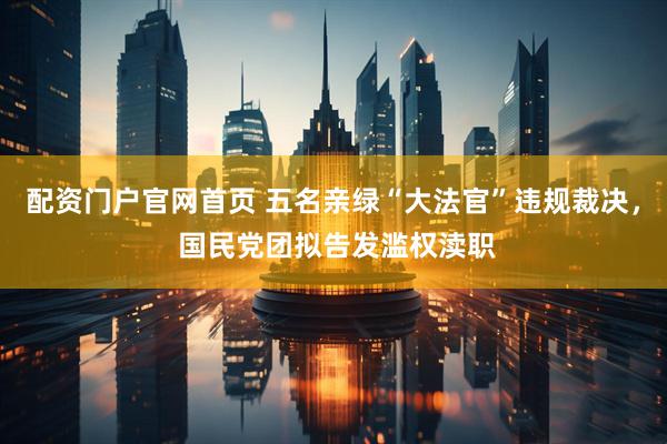 配资门户官网首页 五名亲绿“大法官”违规裁决， 国民党团拟告发滥权渎职