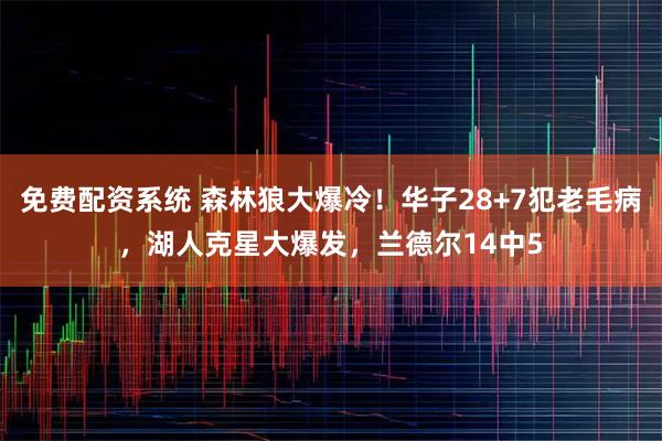 免费配资系统 森林狼大爆冷！华子28+7犯老毛病，湖人克星大爆发，兰德尔14中5