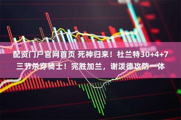 配资门户官网首页 死神归来！杜兰特30+4+7三节杀穿骑士！完胜加兰，谢泼德攻防一体
