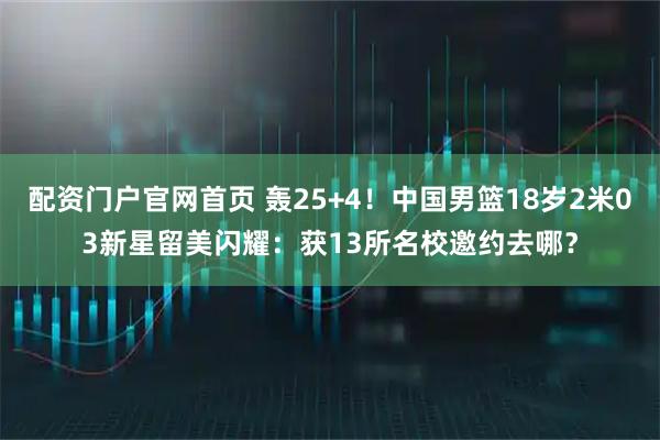 配资门户官网首页 轰25+4！中国男篮18岁2米03新星留美闪耀：获13所名校邀约去哪？