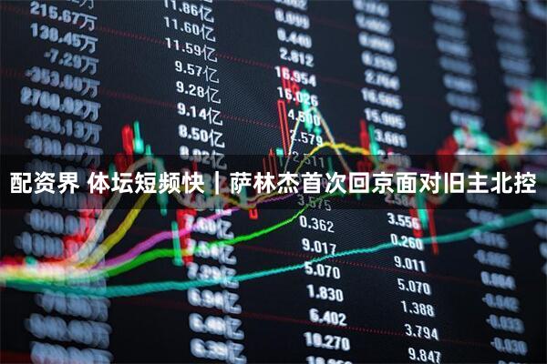 配资界 体坛短频快｜萨林杰首次回京面对旧主北控
