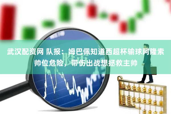 武汉配资网 队报：姆巴佩知道西超杯输球阿隆索帅位危险，带伤出战想拯救主帅