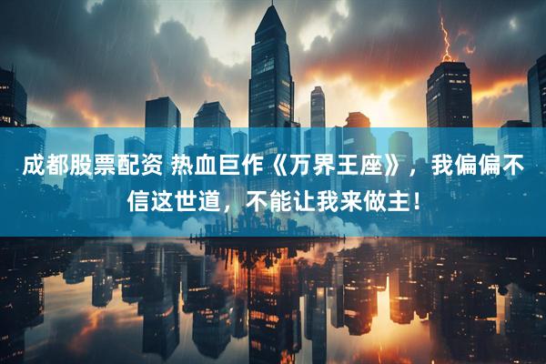 成都股票配资 热血巨作《万界王座》，我偏偏不信这世道，不能让我来做主！