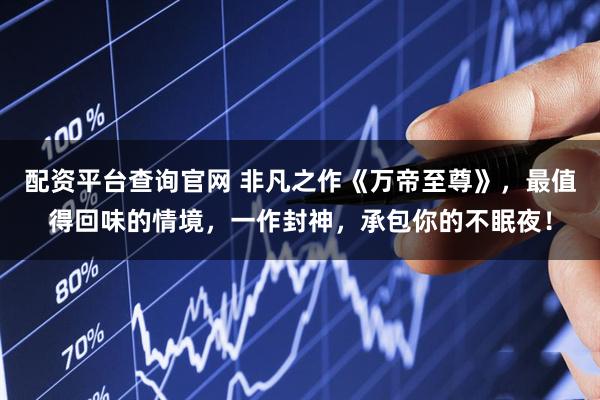 配资平台查询官网 非凡之作《万帝至尊》，最值得回味的情境，一作封神，承包你的不眠夜！