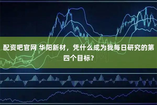 配资吧官网 华阳新材，凭什么成为我每日研究的第四个目标？
