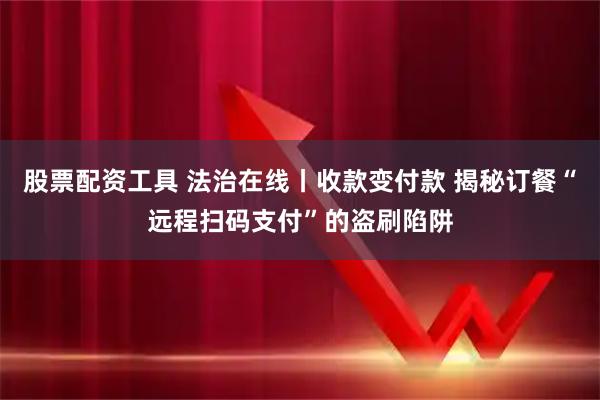 股票配资工具 法治在线丨收款变付款 揭秘订餐“远程扫码支付”的盗刷陷阱