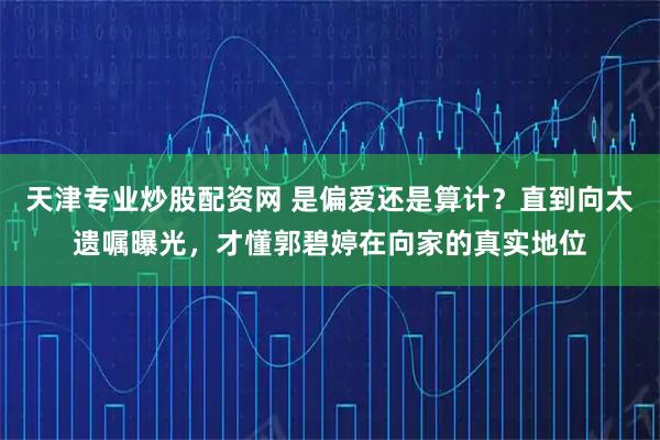 天津专业炒股配资网 是偏爱还是算计？直到向太遗嘱曝光，才懂郭碧婷在向家的真实地位