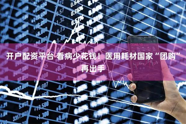 开户配资平台 看病少花钱!医用耗材国家“团购”再出手