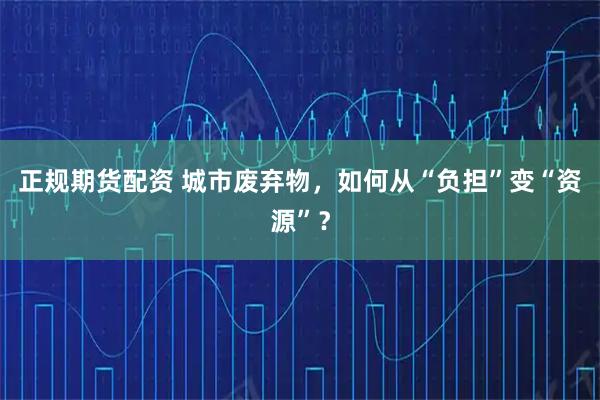 正规期货配资 城市废弃物，如何从“负担”变“资源”？