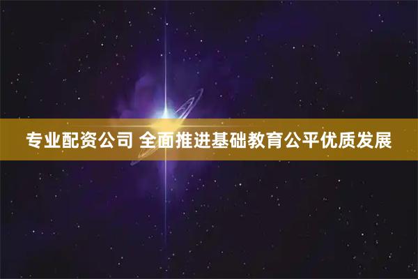 专业配资公司 全面推进基础教育公平优质发展