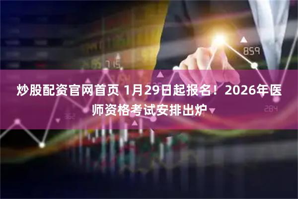 炒股配资官网首页 1月29日起报名！2026年医师资格考试安排出炉