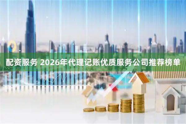 配资服务 2026年代理记账优质服务公司推荐榜单
