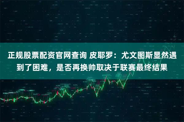 正规股票配资官网查询 皮耶罗：尤文图斯显然遇到了困难，是否再换帅取决于联赛最终结果