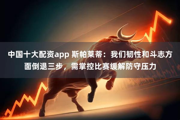 中国十大配资app 斯帕莱蒂：我们韧性和斗志方面倒退三步，需掌控比赛缓解防守压力