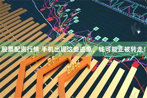 股票配资行情 手机出现这些迹象，钱可能正被转走！
