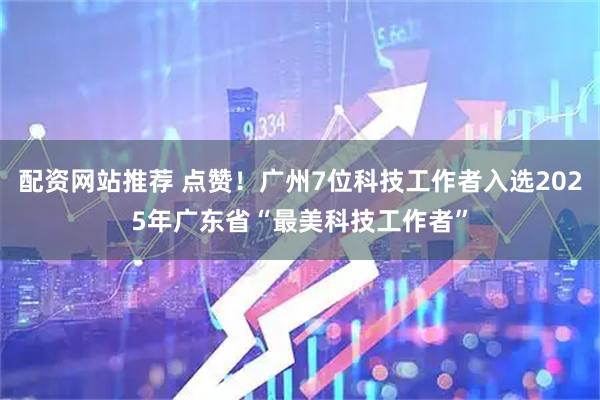 配资网站推荐 点赞！广州7位科技工作者入选2025年广东省“最美科技工作者”
