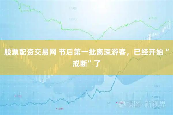股票配资交易网 节后第一批离深游客,已经开始“戒断”了