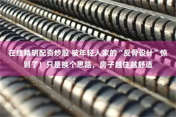在线精明配资炒股 被年轻人家的“反骨设计”惊到了!只是换个思路,房子越住越舒适
