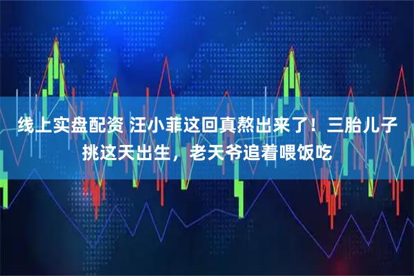 线上实盘配资 汪小菲这回真熬出来了！三胎儿子挑这天出生，老天爷追着喂饭吃