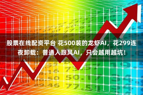 股票在线配资平台 花500装的龙虾AI，花299连夜卸载：普通人跟风AI，只会越用越坑！