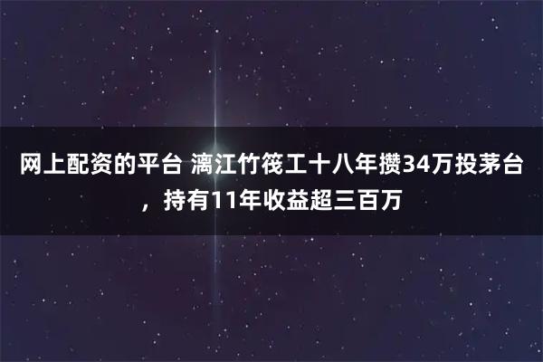 网上配资的平台 漓江竹筏工十八年攒34万投茅台,持有11年收益超三百万