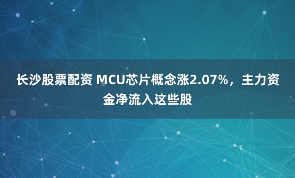 长沙股票配资 MCU芯片概念涨2.07%，主力资金净流入这些股