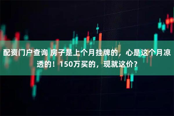 配资门户查询 房子是上个月挂牌的，心是这个月凉透的！150万买的，现就这价？