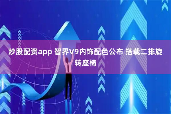 炒股配资app 智界V9内饰配色公布 搭载二排旋转座椅