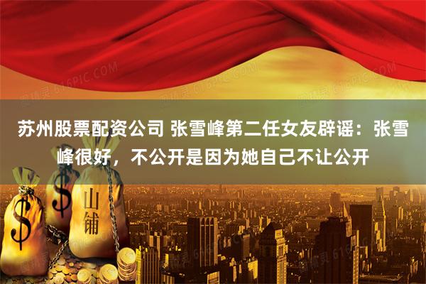 苏州股票配资公司 张雪峰第二任女友辟谣：张雪峰很好，不公开是因为她自己不让公开