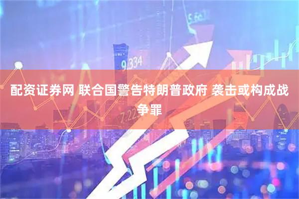 配资证券网 联合国警告特朗普政府 袭击或构成战争罪