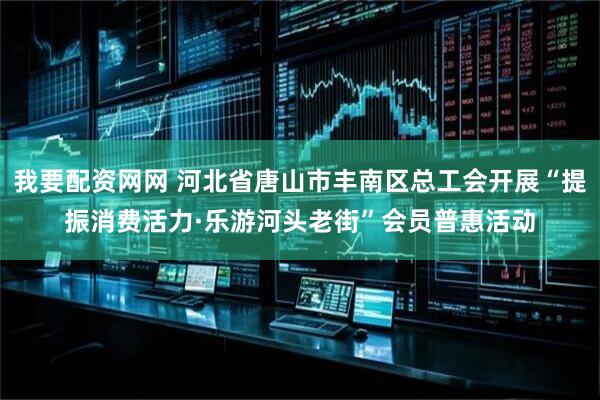 我要配资网网 河北省唐山市丰南区总工会开展“提振消费活力·乐游河头老街”会员普惠活动