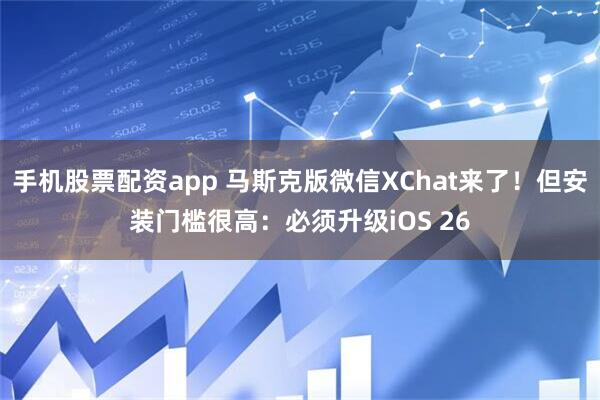 手机股票配资app 马斯克版微信XChat来了！但安装门槛很高：必须升级iOS 26