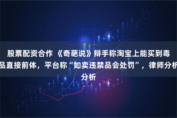 股票配资合作 《奇葩说》辩手称淘宝上能买到毒品直接前体，平台称“如卖违禁品会处罚”，律师分析
