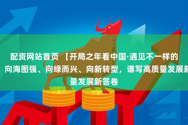 配资网站首页 【开局之年看中国·遇见不一样的江苏】向海图强、向绿而兴、向新转型，谱写高质量发展新答卷