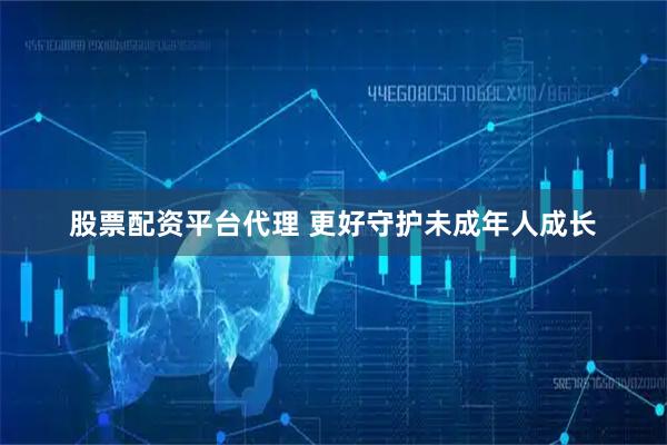 股票配资平台代理 更好守护未成年人成长